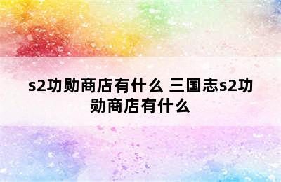 s2功勋商店有什么 三国志s2功勋商店有什么